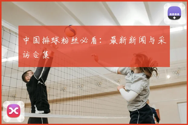 中国排球粉丝必看:最新新闻与采访合集