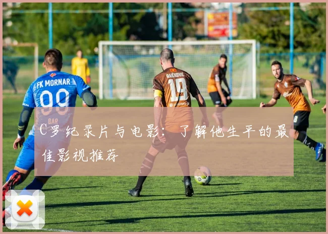 C罗纪录片与电影：了解他生平的最佳影视推荐