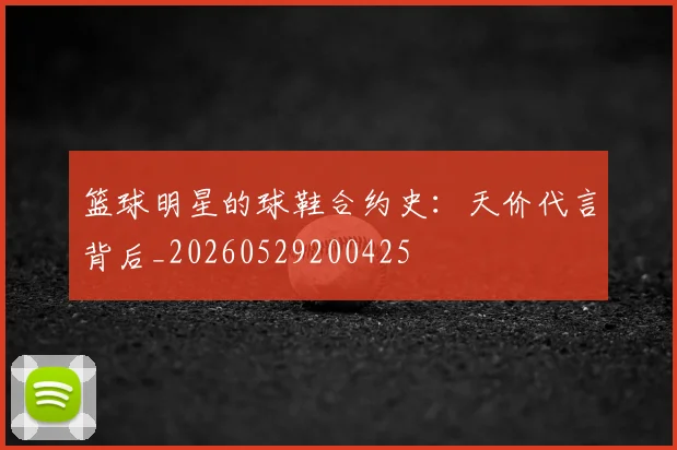 篮球明星的球鞋合约史:天价代言背后_20260529200425