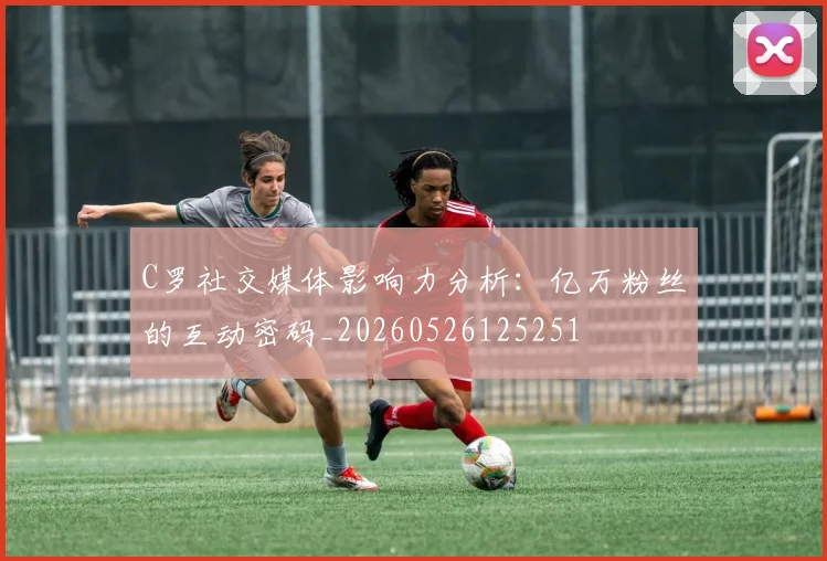 C罗社交媒体影响力分析：亿万粉丝的互动密码_20260526125251