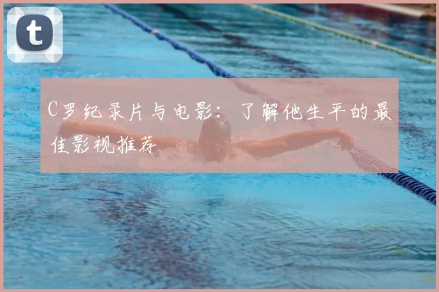 C罗纪录片与电影：了解他生平的最佳影视推荐