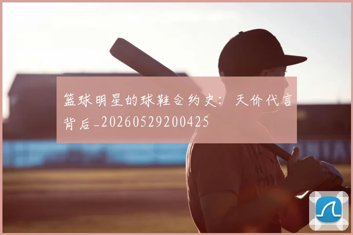 篮球明星的球鞋合约史:天价代言背后_20260529200425