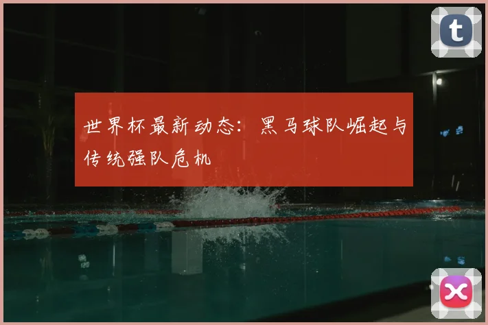 世界杯最新动态:黑马球队崛起与传统强队危机
