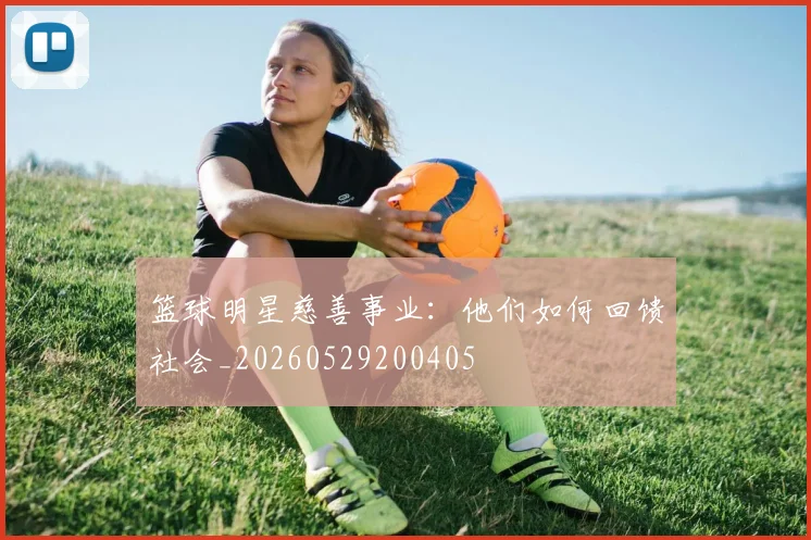篮球明星慈善事业:他们如何回馈社会_20260529200405