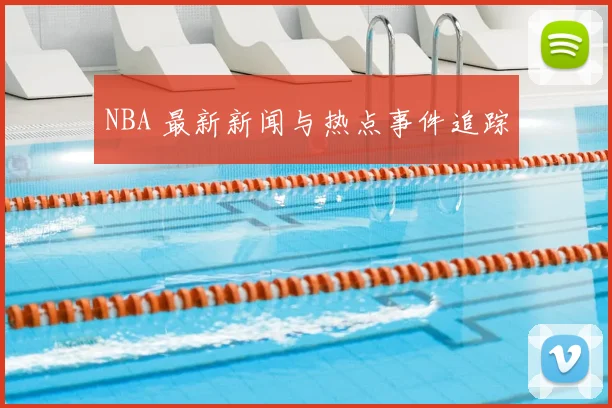 NBA 最新新闻与热点事件追踪