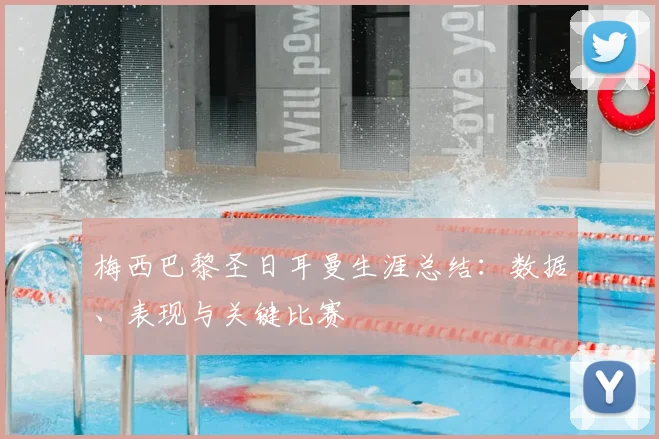 梅西巴黎圣日耳曼生涯总结:数据、表现与关键比赛