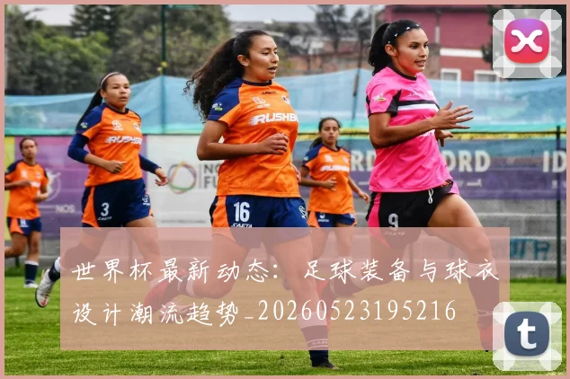 世界杯最新动态:足球装备与球衣设计潮流趋势_20260523195216