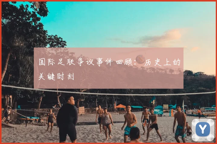 国际足联争议事件回顾：历史上的关键时刻