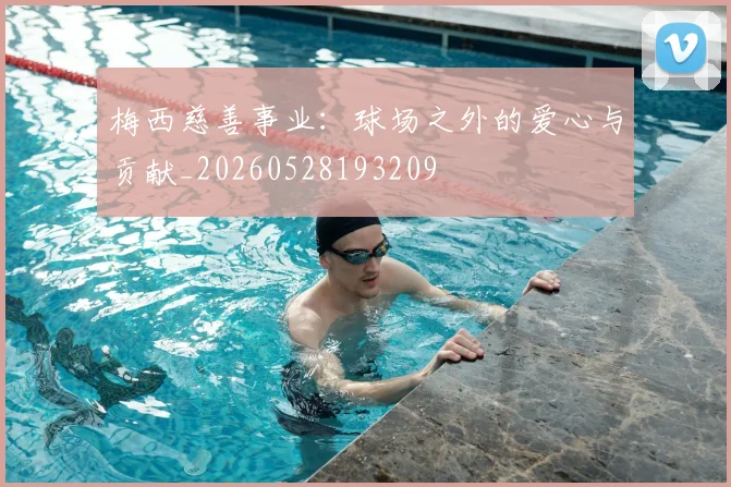 梅西慈善事业:球场之外的爱心与贡献_20260528193209